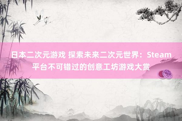 日本二次元游戏 探索未来二次元世界：Steam平台不可错过的创意工坊游戏大赏