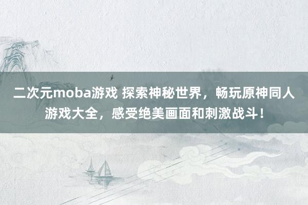 二次元moba游戏 探索神秘世界，畅玩原神同人游戏大全，感受绝美画面和刺激战斗！