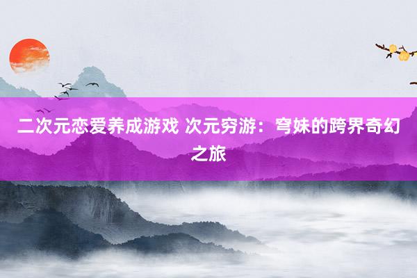 二次元恋爱养成游戏 次元穷游：穹妹的跨界奇幻之旅
