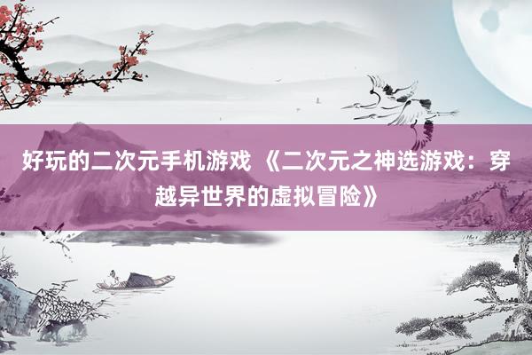 好玩的二次元手机游戏 《二次元之神选游戏：穿越异世界的虚拟冒险》