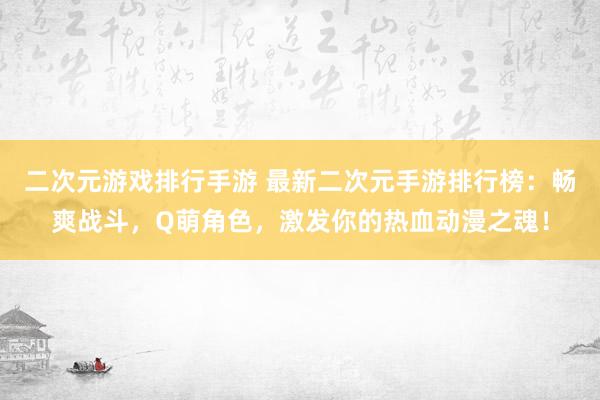 二次元游戏排行手游 最新二次元手游排行榜：畅爽战斗，Q萌角色，激发你的热血动漫之魂！