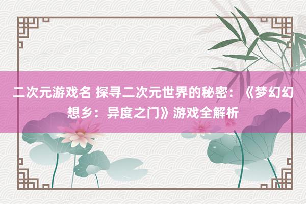 二次元游戏名 探寻二次元世界的秘密：《梦幻幻想乡：异度之门》游戏全解析