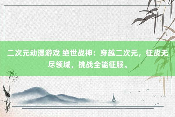 二次元动漫游戏 绝世战神：穿越二次元，征战无尽领域，挑战全能征服。