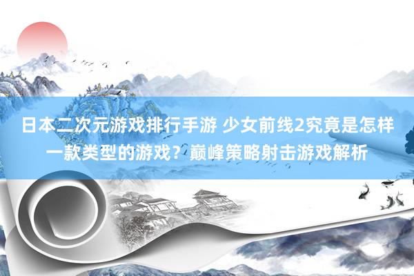 日本二次元游戏排行手游 少女前线2究竟是怎样一款类型的游戏？巅峰策略射击游戏解析