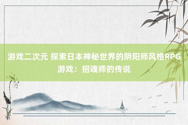 游戏二次元 探索日本神秘世界的阴阳师风格RPG游戏：招魂师的传说
