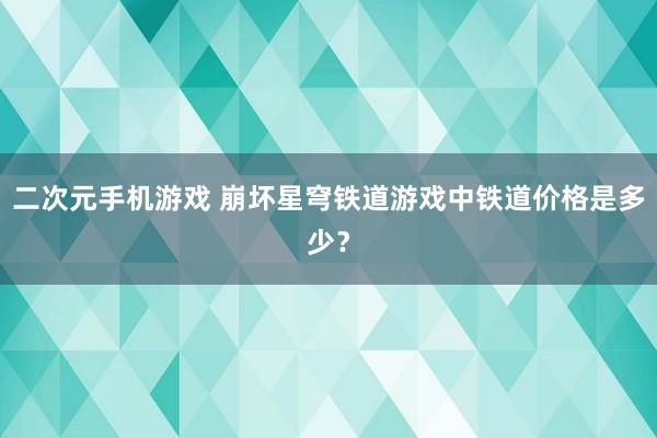 二次元手机游戏 崩坏星穹铁道游戏中铁道价格是多少？