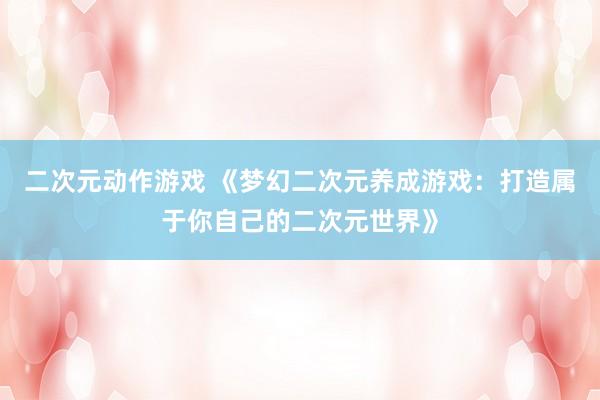 二次元动作游戏 《梦幻二次元养成游戏：打造属于你自己的二次元世界》