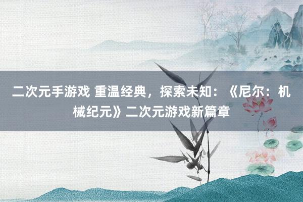 二次元手游戏 重温经典，探索未知：《尼尔：机械纪元》二次元游戏新篇章