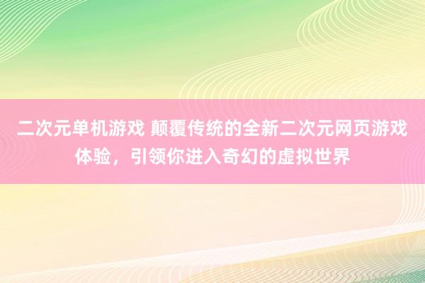 二次元单机游戏 颠覆传统的全新二次元网页游戏体验，引领你进入奇幻的虚拟世界