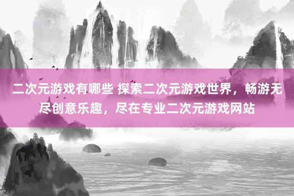 二次元游戏有哪些 探索二次元游戏世界，畅游无尽创意乐趣，尽在专业二次元游戏网站
