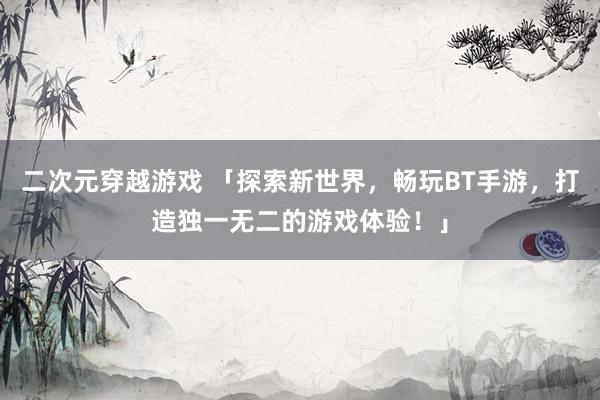二次元穿越游戏 「探索新世界，畅玩BT手游，打造独一无二的游戏体验！」
