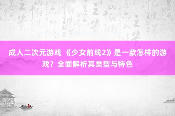 成人二次元游戏 《少女前线2》是一款怎样的游戏？全面解析其类型与特色
