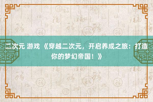 二次元 游戏 《穿越二次元，开启养成之旅：打造你的梦幻帝国！》
