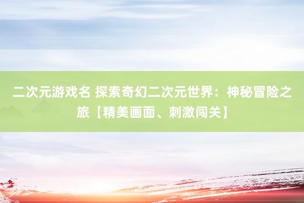 二次元游戏名 探索奇幻二次元世界：神秘冒险之旅【精美画面、刺激闯关】