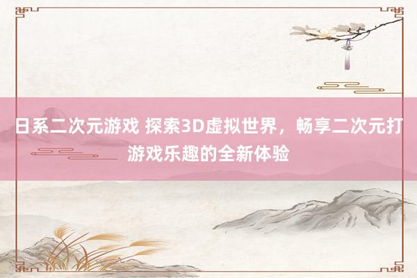 日系二次元游戏 探索3D虚拟世界，畅享二次元打游戏乐趣的全新体验
