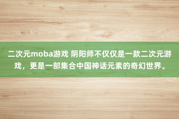 二次元moba游戏 阴阳师不仅仅是一款二次元游戏，更是一部集合中国神话元素的奇幻世界。