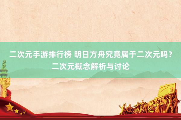 二次元手游排行榜 明日方舟究竟属于二次元吗？二次元概念解析与讨论