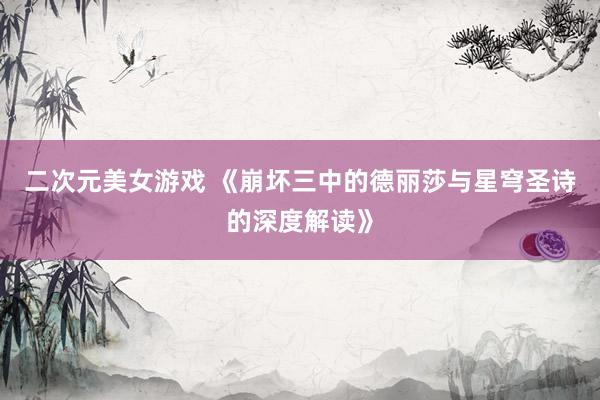 二次元美女游戏 《崩坏三中的德丽莎与星穹圣诗的深度解读》