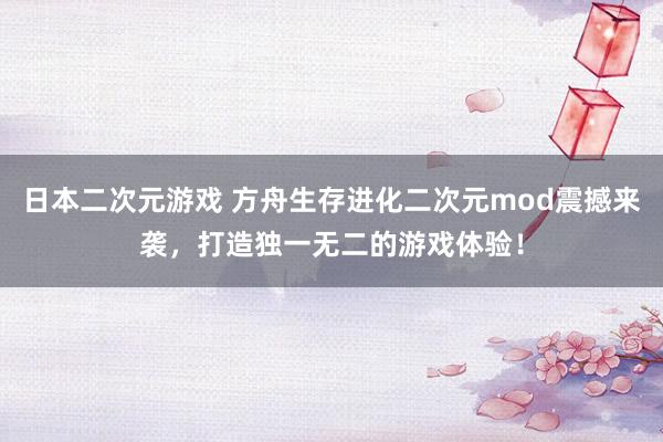 日本二次元游戏 方舟生存进化二次元mod震撼来袭，打造独一无二的游戏体验！