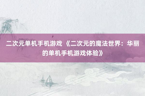 二次元单机手机游戏 《二次元的魔法世界：华丽的单机手机游戏体验》