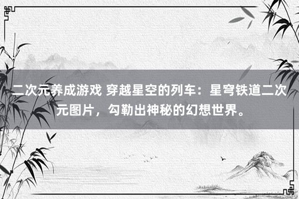 二次元养成游戏 穿越星空的列车：星穹铁道二次元图片，勾勒出神秘的幻想世界。