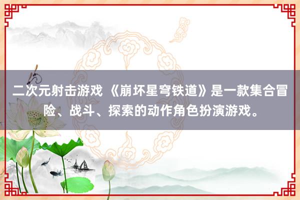 二次元射击游戏 《崩坏星穹铁道》是一款集合冒险、战斗、探索的动作角色扮演游戏。