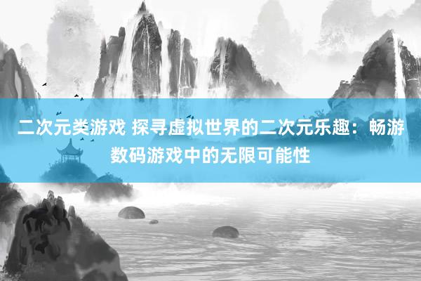 二次元类游戏 探寻虚拟世界的二次元乐趣：畅游数码游戏中的无限可能性
