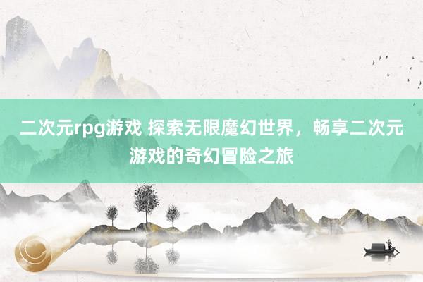 二次元rpg游戏 探索无限魔幻世界，畅享二次元游戏的奇幻冒险之旅