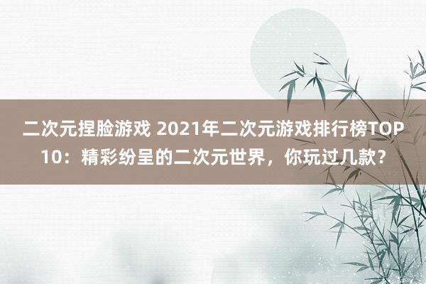 二次元捏脸游戏 2021年二次元游戏排行榜TOP10：精彩纷呈的二次元世界，你玩过几款？