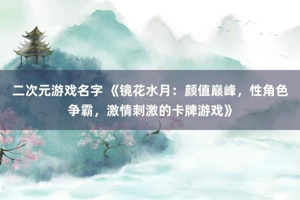 二次元游戏名字 《镜花水月：颜值巅峰，性角色争霸，激情刺激的卡牌游戏》