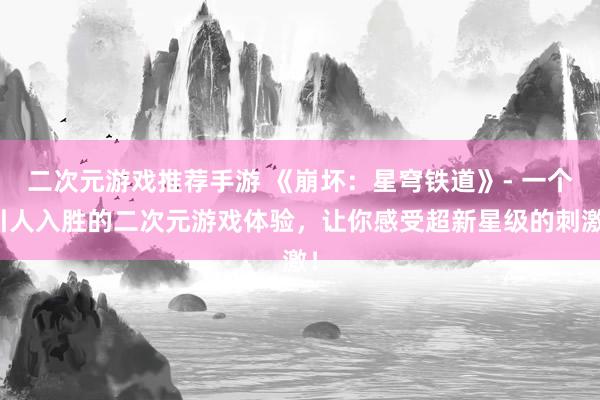 二次元游戏推荐手游 《崩坏：星穹铁道》- 一个引人入胜的二次元游戏体验，让你感受超新星级的刺激！