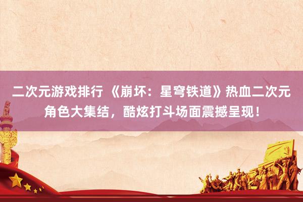 二次元游戏排行 《崩坏：星穹铁道》热血二次元角色大集结，酷炫打斗场面震撼呈现！