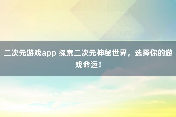 二次元游戏app 探索二次元神秘世界，选择你的游戏命运！
