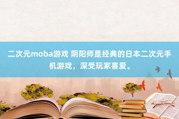 二次元moba游戏 阴阳师是经典的日本二次元手机游戏，深受玩家喜爱。