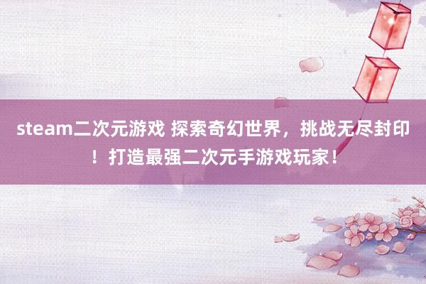 steam二次元游戏 探索奇幻世界，挑战无尽封印！打造最强二次元手游戏玩家！