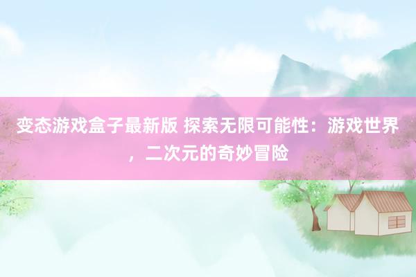 变态游戏盒子最新版 探索无限可能性：游戏世界，二次元的奇妙冒险
