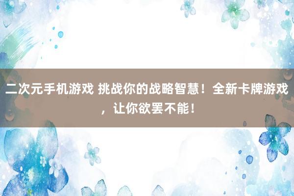 二次元手机游戏 挑战你的战略智慧！全新卡牌游戏，让你欲罢不能！