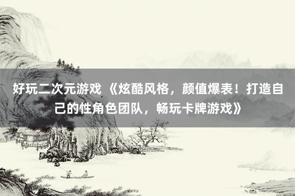 好玩二次元游戏 《炫酷风格，颜值爆表！打造自己的性角色团队，畅玩卡牌游戏》