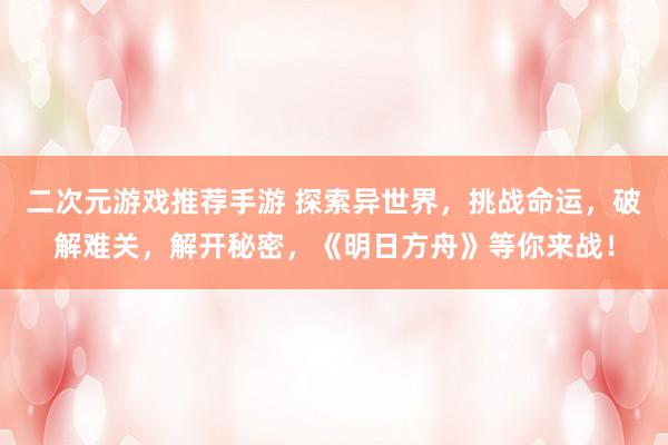 二次元游戏推荐手游 探索异世界，挑战命运，破解难关，解开秘密，《明日方舟》等你来战！