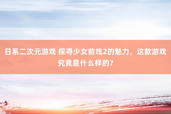 日系二次元游戏 探寻少女前线2的魅力，这款游戏究竟是什么样的？