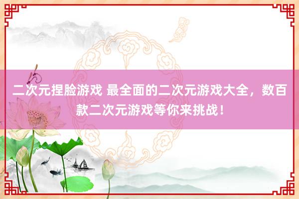 二次元捏脸游戏 最全面的二次元游戏大全，数百款二次元游戏等你来挑战！