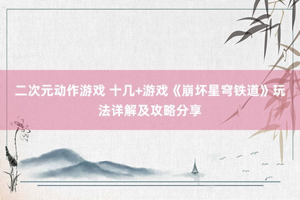 二次元动作游戏 十几+游戏《崩坏星穹铁道》玩法详解及攻略分享