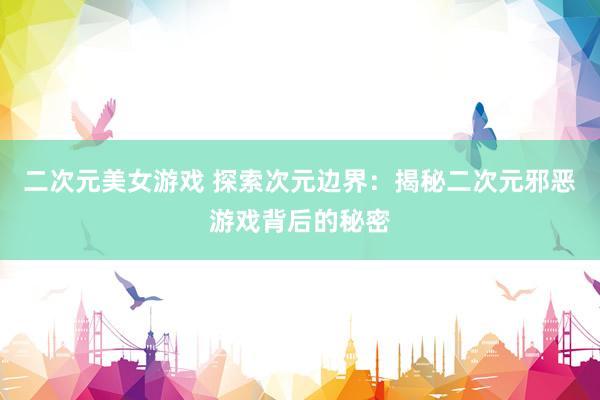二次元美女游戏 探索次元边界：揭秘二次元邪恶游戏背后的秘密