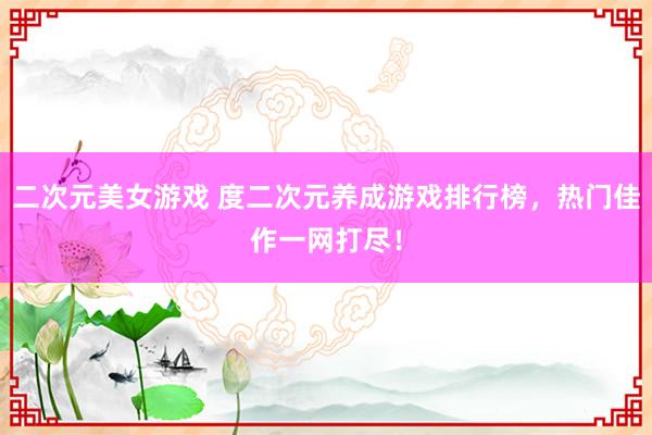 二次元美女游戏 度二次元养成游戏排行榜，热门佳作一网打尽！