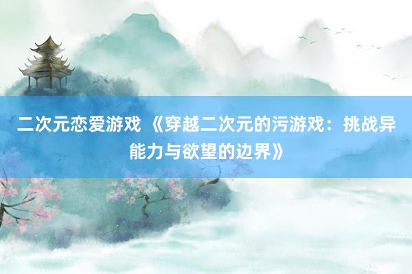 二次元恋爱游戏 《穿越二次元的污游戏：挑战异能力与欲望的边界》