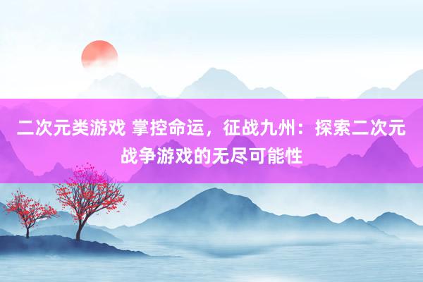 二次元类游戏 掌控命运，征战九州：探索二次元战争游戏的无尽可能性
