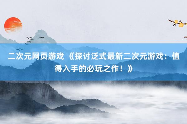 二次元网页游戏 《探讨泛式最新二次元游戏：值得入手的必玩之作！》