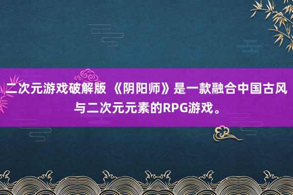 二次元游戏破解版 《阴阳师》是一款融合中国古风与二次元元素的RPG游戏。