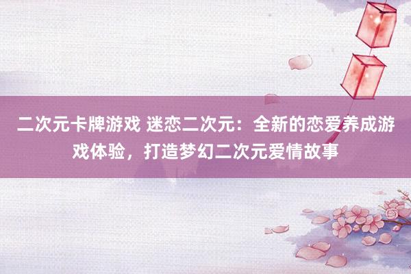二次元卡牌游戏 迷恋二次元：全新的恋爱养成游戏体验，打造梦幻二次元爱情故事