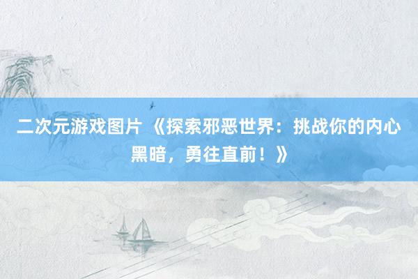 二次元游戏图片 《探索邪恶世界：挑战你的内心黑暗，勇往直前！》